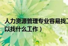 人力資源管理專業(yè)容易找工作嗎（2022人力資源管理專業(yè)可以找什么工作）