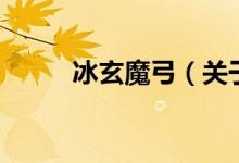 冰玄魔弓（關(guān)于冰玄魔弓的介紹）