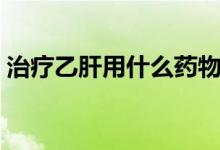 治療乙肝用什么藥物（治療乙肝藥物有哪些）