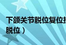 下頜關(guān)節(jié)脫位復(fù)位掛哪個(gè)科好（什么是下頜骨脫位）