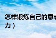 怎樣鍛煉自己的意志力（怎樣鍛煉自己的意志力）