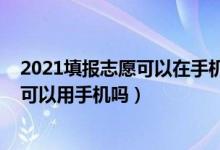 2021填報志愿可以在手機(jī)上填嗎（2022年高考的填報志愿可以用手機(jī)嗎）