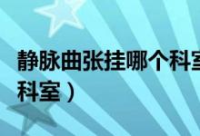 靜脈曲張掛哪個科室比較好（靜脈曲張掛哪個科室）