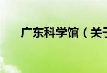 廣東科學(xué)館（關(guān)于廣東科學(xué)館的介紹）