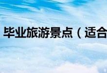 畢業(yè)旅游景點(diǎn)（適合畢業(yè)游去的景點(diǎn)有哪些）