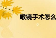 喉鏡手術(shù)怎么做（喉鏡怎么做）