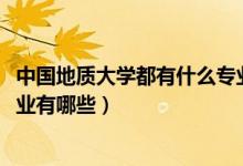 中國(guó)地質(zhì)大學(xué)都有什么專業(yè)（2022年中國(guó)地質(zhì)大學(xué)的王牌專業(yè)有哪些）