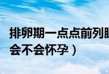 排卵期一點(diǎn)點(diǎn)前列腺液會(huì)不會(huì)懷孕（前列腺液會(huì)不會(huì)懷孕）