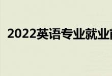 2022英語專業(yè)就業(yè)前景（主要課程有哪些）
