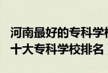 河南最好的?？茖W校排名2020（2022年河南十大?？茖W校排名）