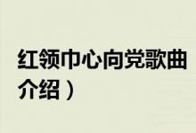 紅領(lǐng)巾心向黨歌曲（關(guān)于紅領(lǐng)巾心向黨歌曲的介紹）