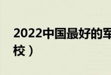 2022中國最好的軍校有哪些（最好的十大軍校）