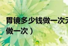 胃鏡多少錢做一次無痛胃鏡（無痛胃鏡多少錢做一次）