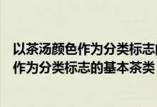 以茶湯顏色作為分類標(biāo)志的基本茶類是哪幾類（以茶湯顏色作為分類標(biāo)志的基本茶類）