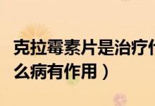 克拉霉素片是治療什么病的（克拉霉素片對(duì)什么病有作用）