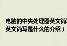 電腦的中央處理器英文簡寫是什么（關(guān)于電腦的中央處理器英文簡寫是什么的介紹）