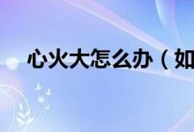 心火大怎么辦（如何從飲食上進(jìn)行調(diào)理）