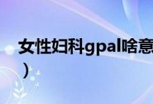女性婦科gpal啥意思（婦科gpal各代表什么）