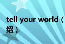 tell your world（關(guān)于tell your world的介紹）