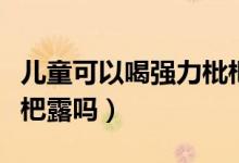 兒童可以喝強力枇杷膏嗎（兒童可以喝強力枇杷露嗎）
