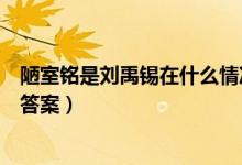 陋室銘是劉禹錫在什么情況下寫的（劉禹錫陋室銘練習題及答案）