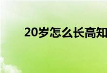 20歲怎么長(zhǎng)高知乎（20歲怎么長(zhǎng)高）
