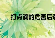 打點(diǎn)滴的危害后遺癥（打點(diǎn)滴的危害）