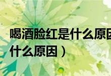 喝酒臉紅是什么原因容易患癌嗎（喝酒臉紅是什么原因）