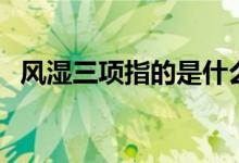 風濕三項指的是什么（風濕三項都有哪些）