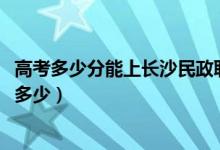 高考多少分能上長(zhǎng)沙民政職業(yè)技術(shù)學(xué)院（2020錄取分?jǐn)?shù)線是多少）