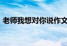 老師我想對你說作文800字（需要怎么表達(dá)）