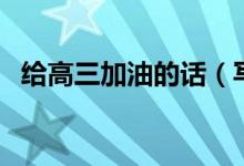 給高三加油的話(huà)（寫(xiě)給高三學(xué)生拼搏的話(huà)）