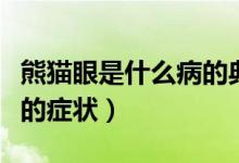 熊貓眼是什么病的典型癥狀（熊貓眼是什么病的癥狀）