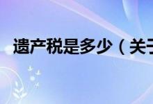 遺產(chǎn)稅是多少（關(guān)于遺產(chǎn)稅是多少的介紹）