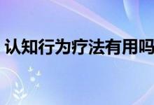 認(rèn)知行為療法有用嗎（認(rèn)知行為療法是什么）