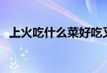 上火吃什么菜好吃又簡(jiǎn)單（上火吃什么菜）