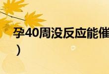 孕40周沒反應(yīng)能催生嗎（孕40周有什么反應(yīng)）