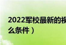 2022軍校最新的視力要求（報(bào)考軍校需要什么條件）