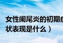 女性闌尾炎的初期癥狀表現(xiàn)（女性闌尾炎的癥狀表現(xiàn)是什么）