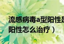 流感病毒a型陽(yáng)性是什么意思（流感病毒a型陽(yáng)性怎么治療）