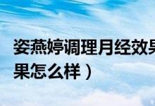 姿燕婷調(diào)理月經(jīng)效果怎么樣（姿燕婷縮陰丹效果怎么樣）