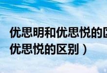 優(yōu)思明和優(yōu)思悅的區(qū)別到底在哪兒（優(yōu)思明和優(yōu)思悅的區(qū)別）