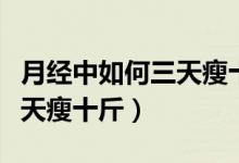 月經(jīng)中如何三天瘦十斤輕斷食（月經(jīng)中如何三天瘦十斤）
