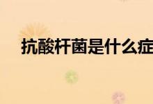 抗酸桿菌是什么癥狀（抗酸桿菌是什么）