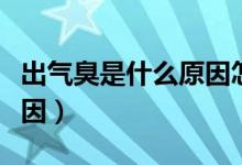 出氣臭是什么原因怎么解決（出氣臭是什么原因）