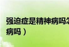 強(qiáng)迫癥是精神病嗎怎么形成的（強(qiáng)迫癥是精神病嗎）