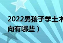 2022男孩子學(xué)土木工程專業(yè)怎么樣（就業(yè)方向有哪些）