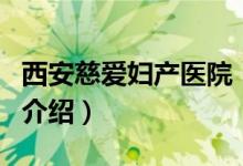 西安慈愛婦產(chǎn)醫(yī)院（關(guān)于西安慈愛婦產(chǎn)醫(yī)院的介紹）