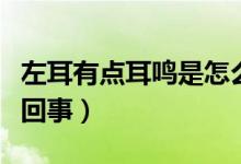 左耳有點(diǎn)耳鳴是怎么回事（左耳有耳鳴是怎么回事）