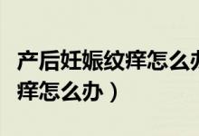 產(chǎn)后妊娠紋癢怎么辦止癢小妙招（產(chǎn)后妊娠紋癢怎么辦）